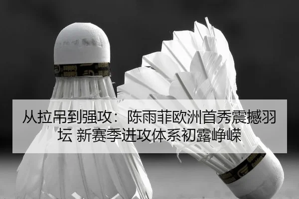 从拉吊到强攻：陈雨菲欧洲首秀震撼羽坛 新赛季进攻体系初露峥嵘